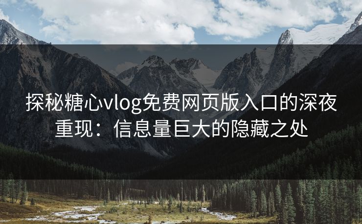 探秘糖心vlog免费网页版入口的深夜重现：信息量巨大的隐藏之处