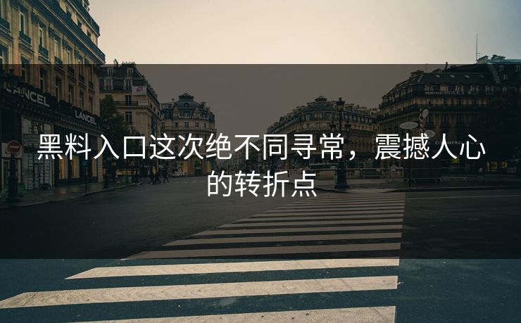 黑料入口这次绝不同寻常，震撼人心的转折点