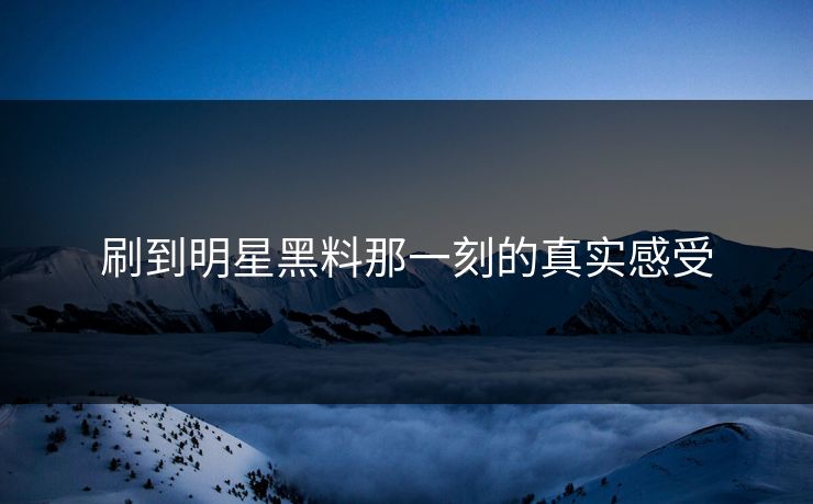 刷到明星黑料那一刻的真实感受