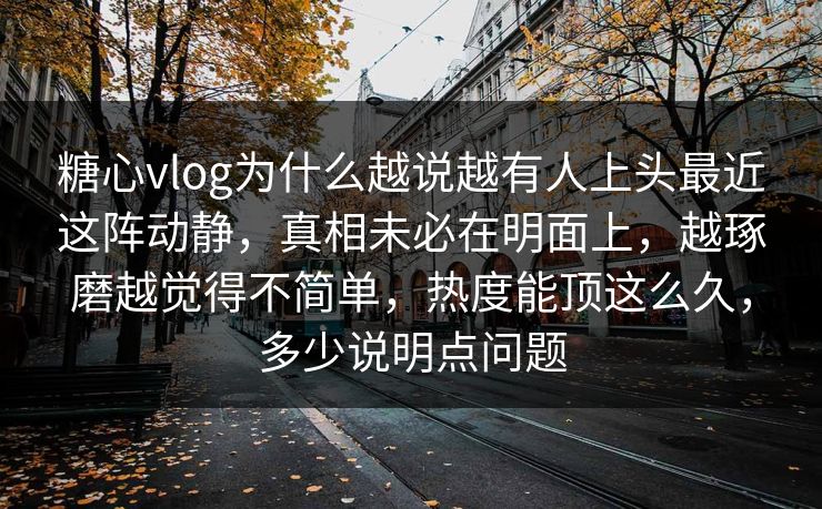 糖心vlog为什么越说越有人上头最近这阵动静，真相未必在明面上，越琢磨越觉得不简单，热度能顶这么久，多少说明点问题