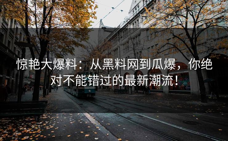 惊艳大爆料：从黑料网到瓜爆，你绝对不能错过的最新潮流！