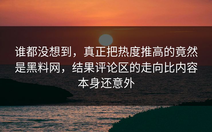 谁都没想到,真正把热度推高的竟然是黑料网,结果评论区的走向比内容本身还意外 谁都没想到,真正把热度推高的竟然是黑料网,结果评论区的走向比内容本身还意外