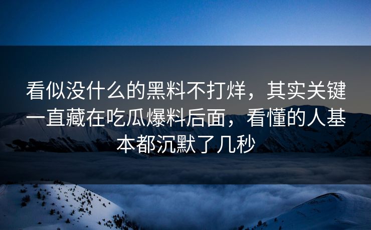 看似没什么的黑料不打烊，其实关键一直藏在吃瓜爆料后面，看懂的人基本都沉默了几秒