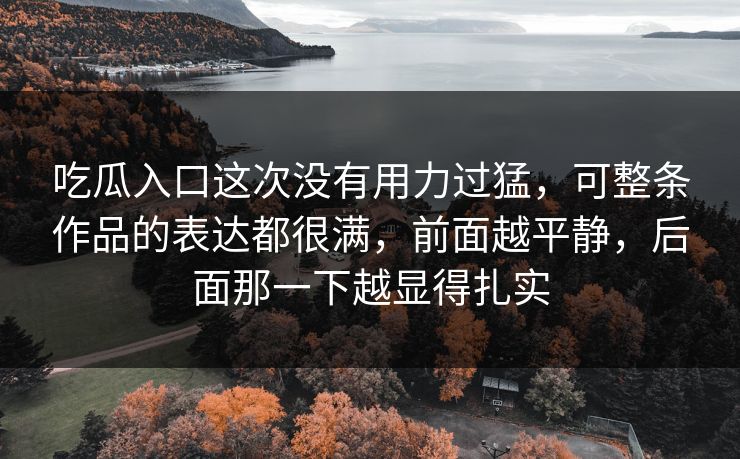 吃瓜入口这次没有用力过猛，可整条作品的表达都很满，前面越平静，后面那一下越显得扎实