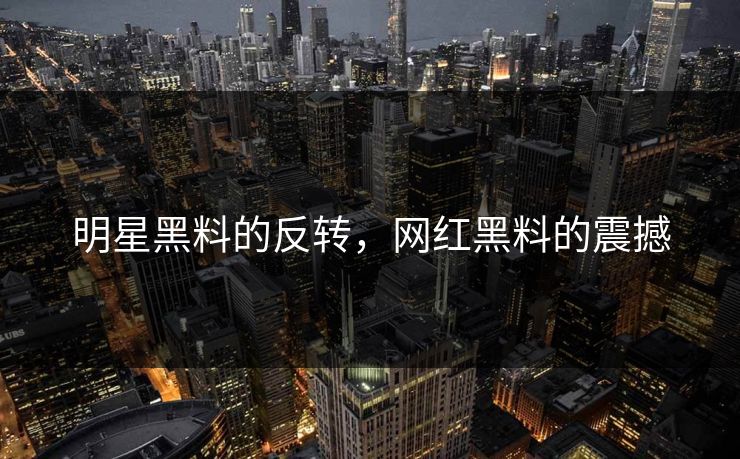 明星黑料的反转，网红黑料的震撼