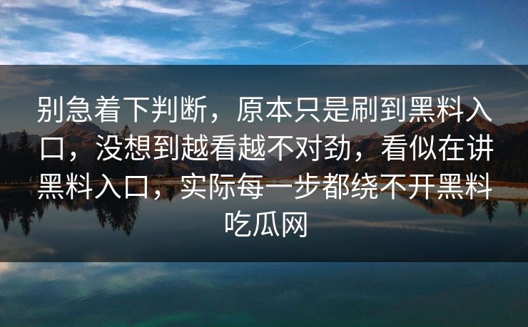 别急着下判断，原本只是刷到黑料入口，没想到越看越不对劲，看似在讲黑料入口，实际每一步都绕不开黑料吃瓜网