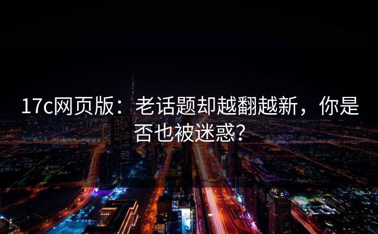 17c网页版：老话题却越翻越新，你是否也被迷惑？