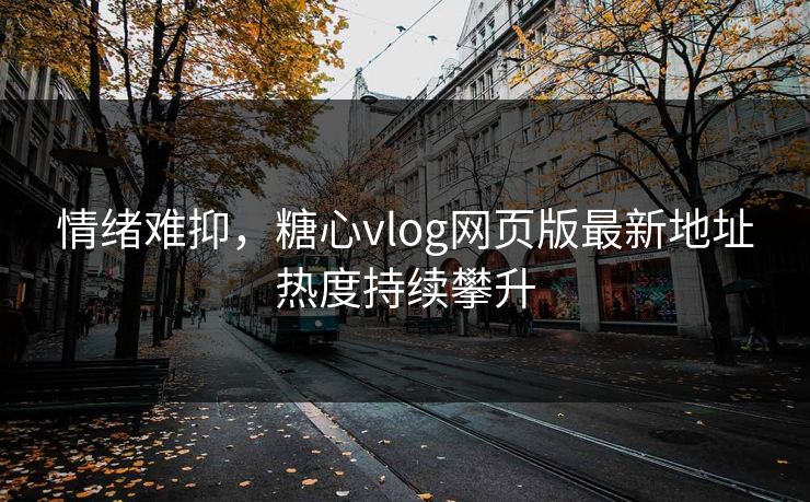 情绪难抑，糖心vlog网页版最新地址热度持续攀升