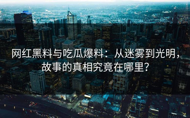 网红黑料与吃瓜爆料：从迷雾到光明，故事的真相究竟在哪里？