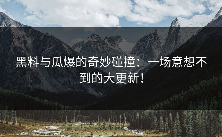 黑料与瓜爆的奇妙碰撞：一场意想不到的大更新！