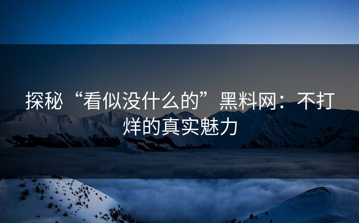 探秘“看似没什么的”黑料网:不打烊的真实魅力 探秘“看似没什么的”黑料网:不打烊的真实魅力