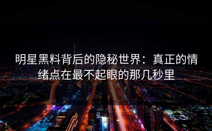 明星黑料背后的隐秘世界：真正的情绪点在最不起眼的那几秒里