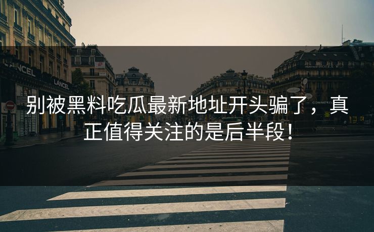 别被黑料吃瓜最新地址开头骗了,真正值得关注的是后半段! 别被黑料吃瓜最新地址开头骗了,真正值得关注的是后半段!