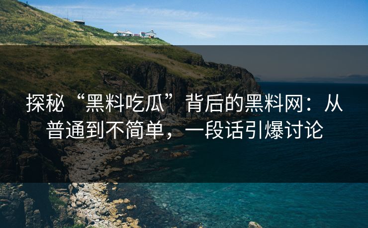 探秘“黑料吃瓜”背后的黑料网:从普通到不简单,一段话引爆讨论 探秘“黑料吃瓜”背后的黑料网:从普通到不简单,一段话引爆讨论