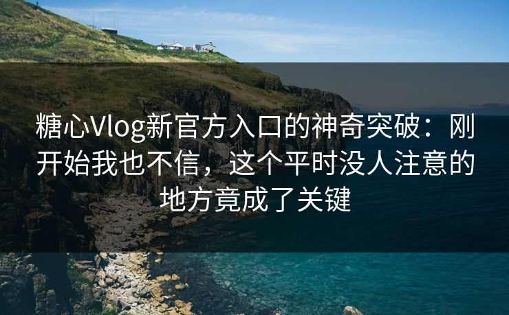 糖心Vlog新官方入口的神奇突破：刚开始我也不信，这个平时没人注意的地方竟成了关键
