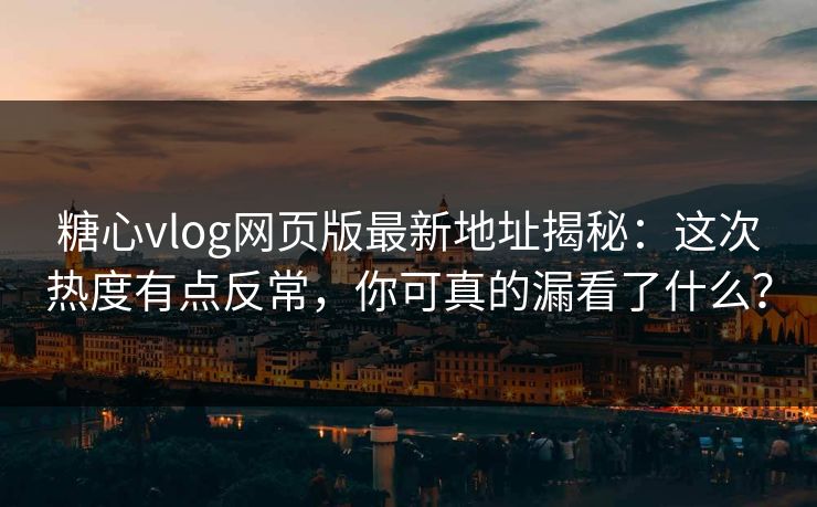 糖心vlog网页版最新地址揭秘：这次热度有点反常，你可真的漏看了什么？