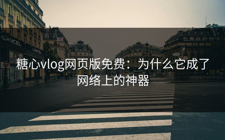 糖心vlog网页版免费：为什么它成了网络上的神器