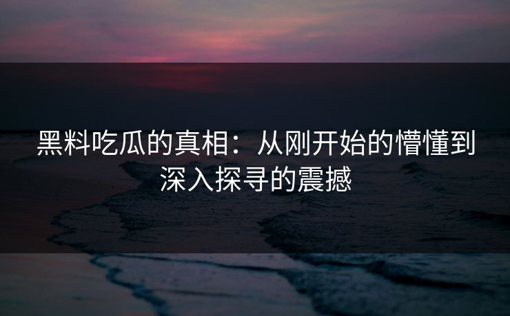 黑料吃瓜的真相:从刚开始的懵懂到深入探寻的震撼 黑料吃瓜的真相:从刚开始的懵懂到深入探寻的震撼