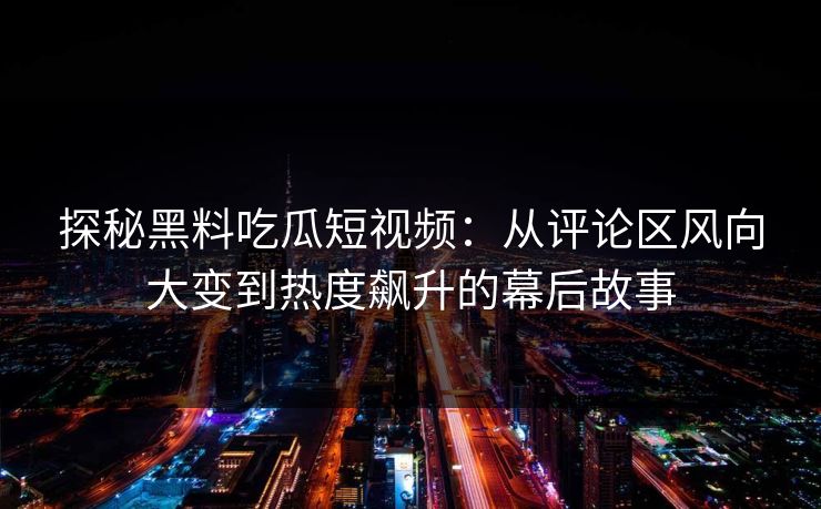 探秘黑料吃瓜短视频:从评论区风向大变到热度飙升的幕后故事 探秘黑料吃瓜短视频:从评论区风向大变到热度飙升的幕后故事