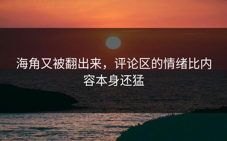海角又被翻出来,评论区的情绪比内容本身还猛 海角又被翻出来,评论区的情绪比内容本身还猛