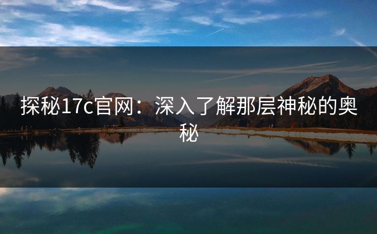探秘17c官网：深入了解那层神秘的奥秘