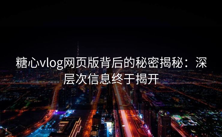 糖心vlog网页版背后的秘密揭秘：深层次信息终于揭开