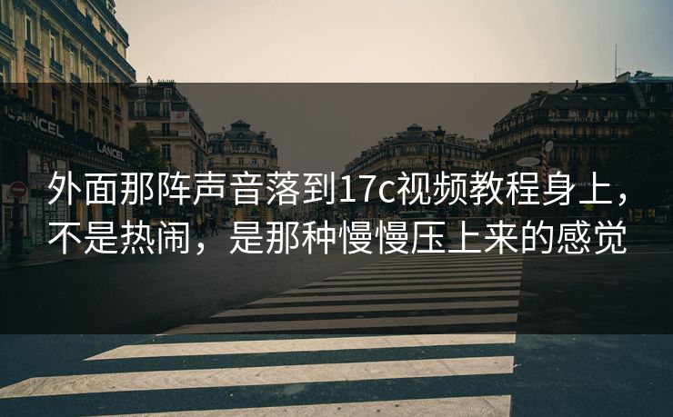 外面那阵声音落到<strong>17C</strong>视频教程身上，不是热闹，是那种慢慢压上来的感觉
