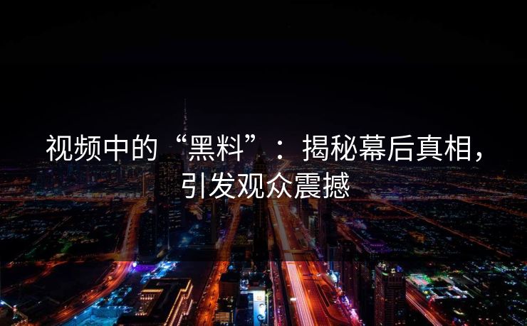 视频中的“黑料”：揭秘幕后真相，引发观众震撼