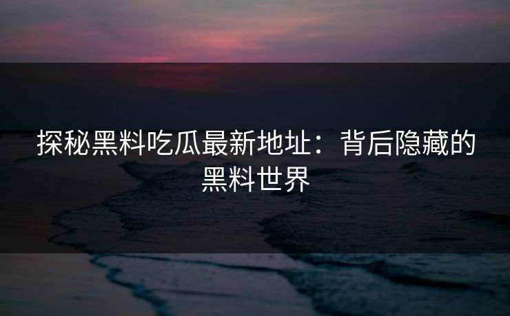 探秘黑料吃瓜最新地址:背后隐藏的黑料世界 探秘黑料吃瓜最新地址:背后隐藏的黑料世界