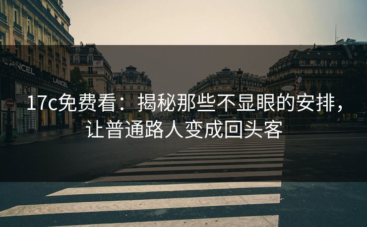 17c免费看：揭秘那些不显眼的安排，让普通路人变成回头客