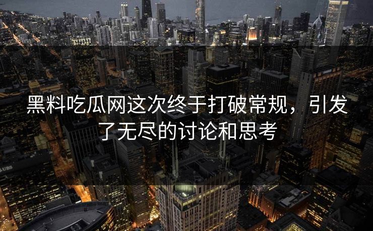 黑料吃瓜网这次终于打破常规，引发了无尽的讨论和思考