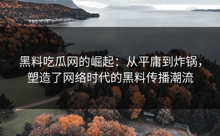 黑料吃瓜网的崛起:从平庸到炸锅,塑造了网络时代的黑料传播潮流 黑料吃瓜网的崛起:从平庸到炸锅,塑造了网络时代的黑料传播潮流