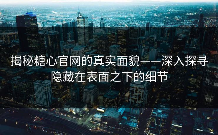 揭秘糖心官网的真实面貌——深入探寻隐藏在表面之下的细节