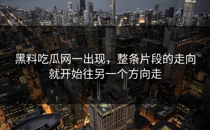 黑料吃瓜网一出现，整条片段的走向就开始往另一个方向走