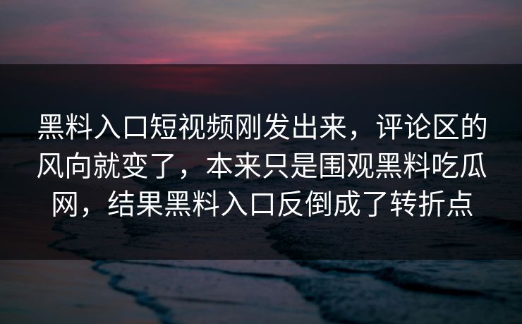 黑料入口短视频刚发出来，评论区的风向就变了，本来只是围观黑料吃瓜网，结果黑料入口反倒成了转折点