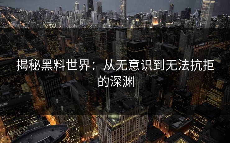 揭秘黑料世界：从无意识到无法抗拒的深渊