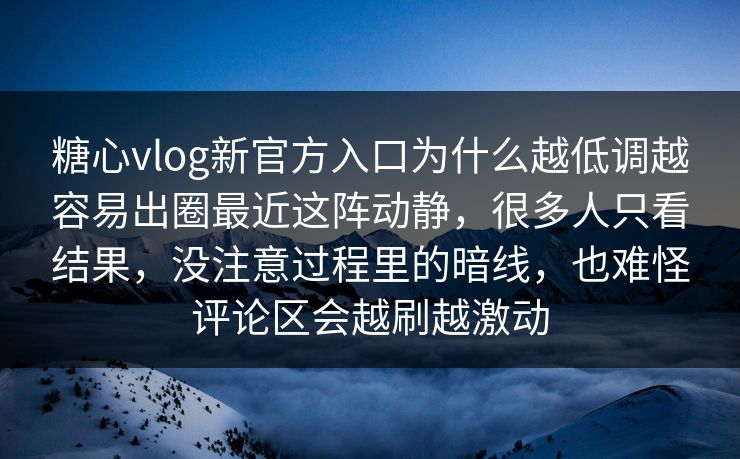 糖心vlog新官方入口为什么越低调越容易出圈最近这阵动静，很多人只看结果，没注意过程里的暗线，也难怪评论区会越刷越激动