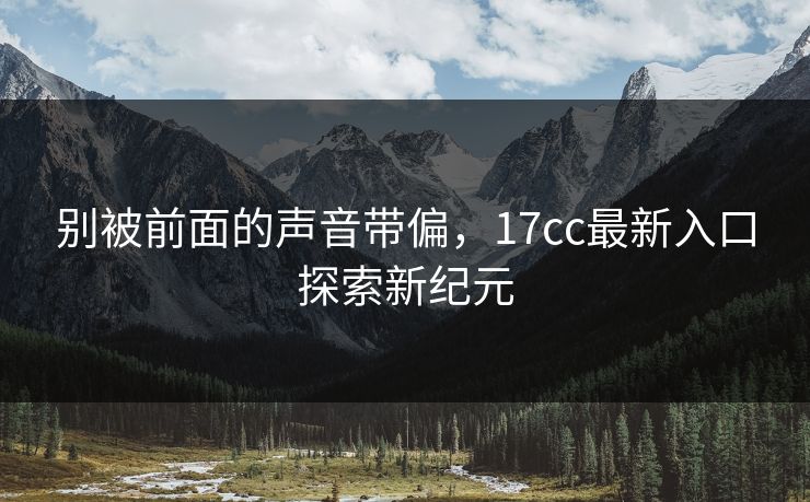 别被前面的声音带偏，<strong>17C</strong>c最新入口探索新纪元