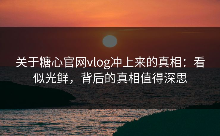关于糖心官网vlog冲上来的真相：看似光鲜，背后的真相值得深思