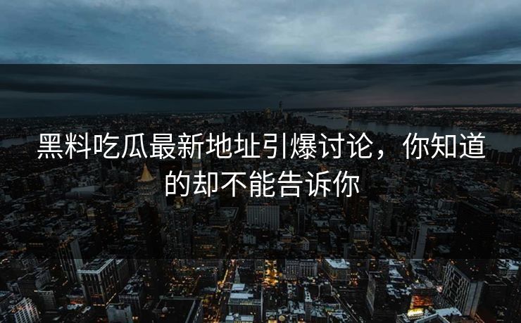 黑料吃瓜最新地址引爆讨论，你知道的却不能告诉你