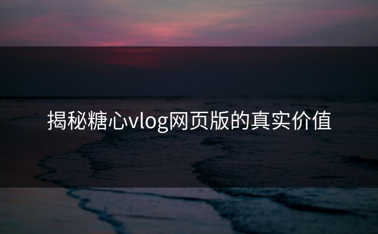 揭秘糖心vlog网页版的真实价值
