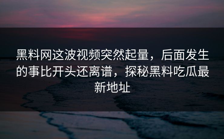 黑料网这波视频突然起量，后面发生的事比开头还离谱，探秘黑料吃瓜最新地址