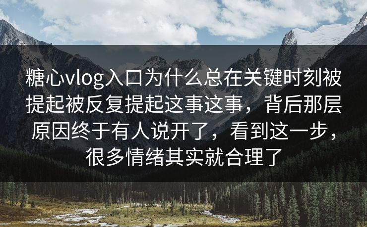 糖心vlog入口为什么总在关键时刻被提起被反复提起这事这事，背后那层原因终于有人说开了，看到这一步，很多情绪其实就合理了