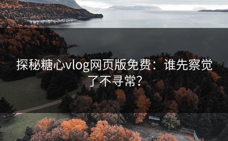 探秘糖心vlog网页版免费：谁先察觉了不寻常？
