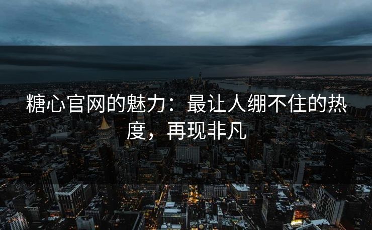 糖心官网的魅力：最让人绷不住的热度，再现非凡