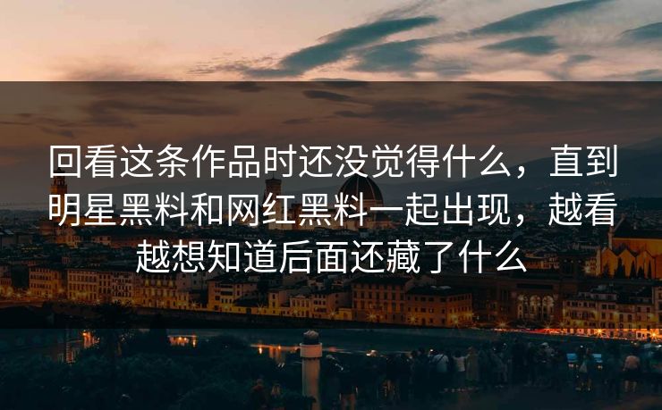 回看这条作品时还没觉得什么,直到明星黑料和网红黑料一起出现,越看越想知道后面还藏了什么 回看这条作品时还没觉得什么,直到明星黑料和网红黑料一起出现,越看越想知道后面还藏了什么