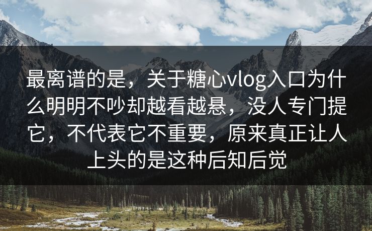 最离谱的是，关于糖心vlog入口为什么明明不吵却越看越悬，没人专门提它，不代表它不重要，原来真正让人上头的是这种后知后觉