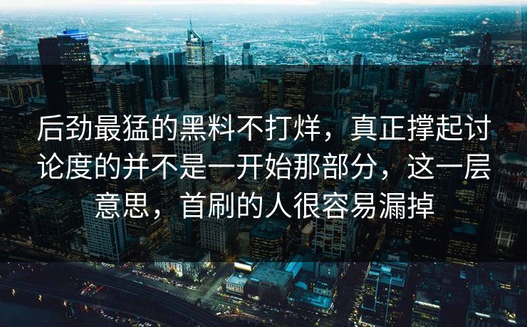 后劲最猛的黑料不打烊，真正撑起讨论度的并不是一开始那部分，这一层意思，首刷的人很容易漏掉