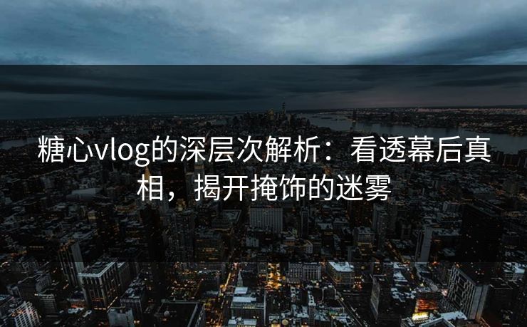 糖心vlog的深层次解析：看透幕后真相，揭开掩饰的迷雾