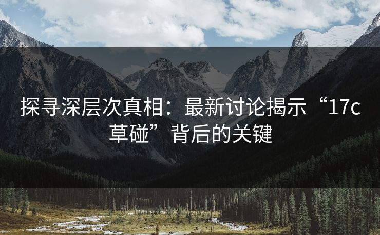 探寻深层次真相：最新讨论揭示“<strong>17C</strong>草碰”背后的关键